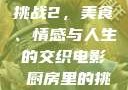 电影厨房里的挑战2，美食、情感与人生的交织电影巜厨房里的挑战2韩剧