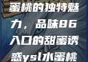 探索YSL水蜜桃的独特魅力，品味86入口的甜蜜诱惑ysl水蜜桃86入口直播