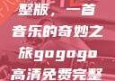 探秘gogogo高清免费完整版，一首音乐的奇妙之旅gogogo高清免费完整版有一首歌精东影视