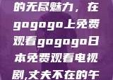 探索日本电视剧的无尽魅力，在gogogo上免费观看gogogo日本免费观看电视剧,丈夫不在的午后时光》