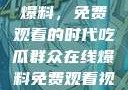 吃瓜群众在线爆料，免费观看的时代吃瓜群众在线爆料免费观看视频