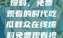 吃瓜群众在线爆料，免费观看的时代吃瓜群众在线爆料免费观看视频