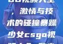 暴躁少女CSGO视频大全，激情与技术的碰撞暴躁少女csgo视频大全 欧少女