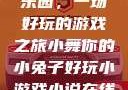 小舞的小兔子乐园，一场好玩的游戏之旅小舞你的小兔子好玩小游戏小说在线阅读