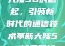 大陆5G的崛起，引领新时代的通信技术革新大陆5g奭域名解析