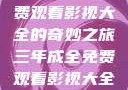 三年成全，免费观看影视大全的奇妙之旅三年成全免费观看影视大全高清