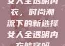 女人全透明内衣，时尚潮流下的新选择女人全透明内衣能穿吗