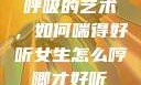 呼吸的艺术，如何喘得好听女生怎么哼唧才好听