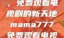 Mama777，免费观看电视剧的新天地mama777免费观看电视剧大全