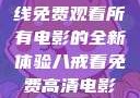 八戒八戒，在线免费观看所有电影的全新体验八戒看免费高清电影在线观看