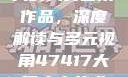 探索47417大的人文艺术作品，深度解读与多元视角47417大但人文艺术作品图片