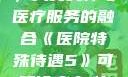 医院特殊待遇，人文关怀与医疗服务的融合《医院特殊待遇5》可疑诊疗室:特殊待遇