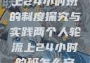 两个人轮流上24小时班的制度探究与实践两个人轮流上24小时的班怎么安排