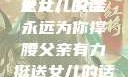 父亲有力挺送女儿的话
女儿，父亲永远为你撑腰父亲有力挺送女儿的话 含义