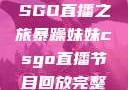 暴躁妹妹的CSGO直播之旅暴躁妹妹csgo直播节目回放完整版