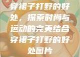 穿裙子打野的好处，探索时尚与运动的完美结合穿裙子打野的好处图片