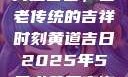 黄道吉日，古老传统的吉祥时刻黄道吉日2025年5月老黄历查询