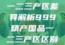 中国精产国品一二三产区差异解析999精产国品一二三产区区别视频区