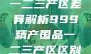 中国精产国品一二三产区差异解析999精产国品一二三产区区别视频区