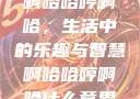 啊哈哈哼啊哈，生活中的乐趣与智慧啊哈哈哼啊哈什么意思