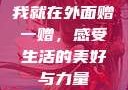 我就在外面赠一赠，感受生活的美好与力量