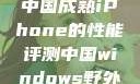 中国成熟iPhone的性能评测中国windows野外