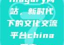 探索国产Chinagary网站，新时代下的文化交流平台china s国产m p 4
