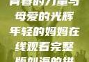 年轻的妈妈，青春的力量与母爱的光辉年轻的妈妈在线观看完整版刘海的拼音怎么写