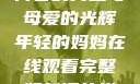 年轻的妈妈，青春的力量与母爱的光辉年轻的妈妈在线观看完整版刘海的拼音怎么写