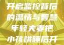 年轻夫妻巧妙哄睡孩子，开启监控背后的温情与智慧年轻夫妻把小孩哄睡后开监控是什么意思