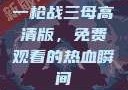一枪战三母高清版，免费观看的热血瞬间