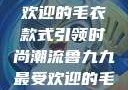 鲁九九最受欢迎的毛衣款式引领时尚潮流鲁九九最受欢迎的毛衣款式是什么