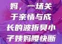 臭小子与姨妈，一场关于亲情与成长的波折臭小子姨妈腰快断了小说推文
