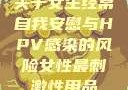 关于女生经常自我安慰与HPV感染的风险女性最刺激性用品