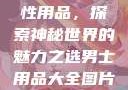 女性最刺激性用品，探索神秘世界的魅力之选男士用品大全图片及价格
