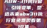 ABW-311执行官，引领变革，塑造未来abw311执行官免费观看第10集