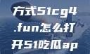 探索51cg4.fun的打开方式51cg4.fun怎么打开51吃瓜app怎么下载安装