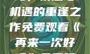 再来一次好吗，情感与机遇的重逢之作免费观看《再来一次好吗》免费观看高清全集