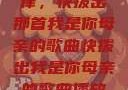 唤醒回忆的旋律，快拨出那首我是你母亲的歌曲快拨出我是你母亲的歌曲播放电影