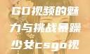 暴躁少女CSGO视频的魅力与挑战暴躁少女csgo视频一 4集