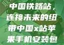 中国铁路站，连接未来的纽带中国x站苹果手机安装包