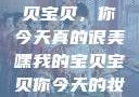 嘿，我的宝贝宝贝，你今天真的很美嘿我的宝贝宝贝你今天的妆很OK