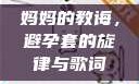 妈妈的教诲，避孕套的旋律与歌词