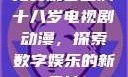 免费观看已满十八岁电视剧动漫，探索数字娱乐的新天地