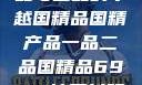 国精产品，一品与二品的卓越国精品国精产品一品二品国精品69XX按摩抖阴学院