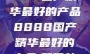 探索中国制造的卓越，8888国产精华最好的产品8888国产精华最好的产品,飘雪韩国在线高清观看3