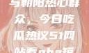 51cgfun网与朝阳热心群众，今日吃瓜热议51网站看nba短视频