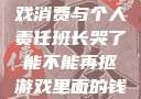 班长哭了，游戏消费与个人责任班长哭了能不能再抠游戏里面的钱小说