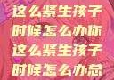 面对压力，你这么紧生孩子时候怎么办你这么紧生孩子时候怎么办总裁