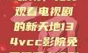 探索134vcc影院，免费观看电视剧的新天地134vcc影院免费观看电视剧在线观看